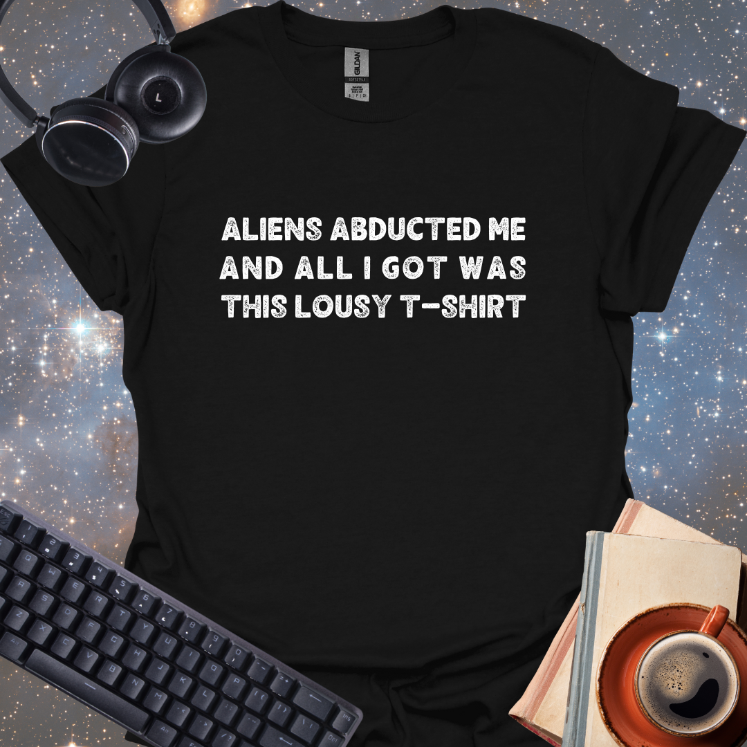 Aliens Abducted Me And All I Got Was This Lousy T-shirt
