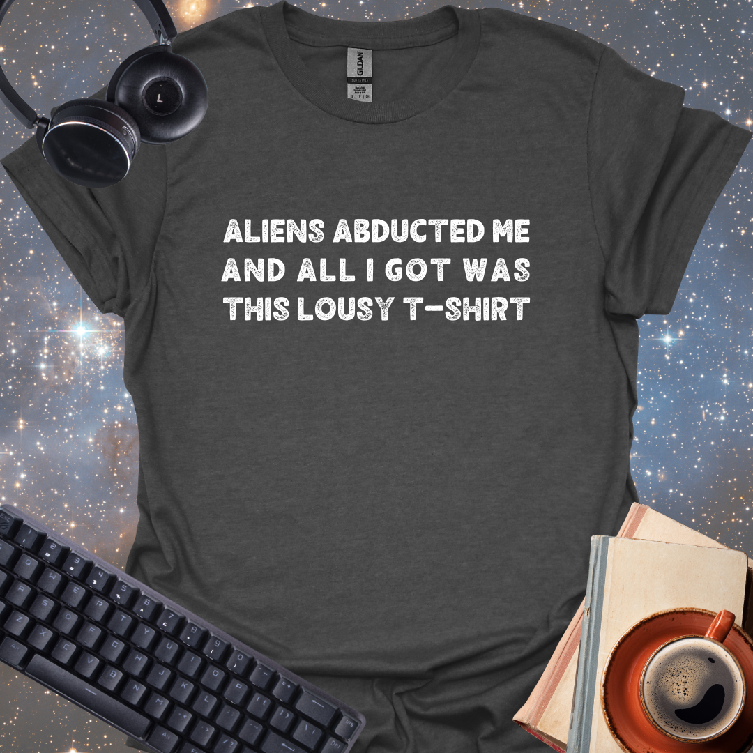 Aliens Abducted Me And All I Got Was This Lousy T-shirt